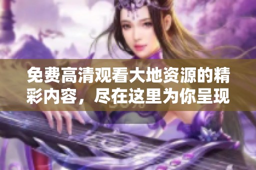 免费高清观看大地资源的精彩内容，尽在这里为你呈现！