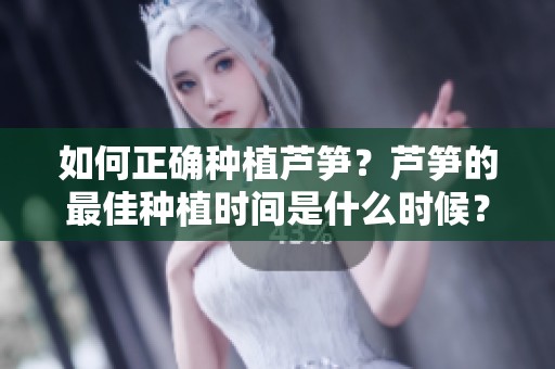 如何正确种植芦笋？芦笋的最佳种植时间是什么时候？
