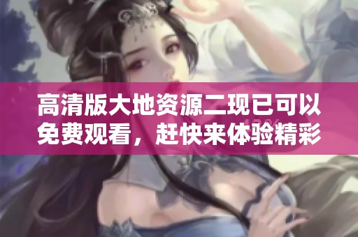 高清版大地资源二现已可以免费观看，赶快来体验精彩内容吧！