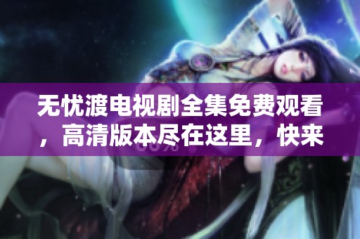 无忧渡电视剧全集免费观看，高清版本尽在这里，快来享受吧！