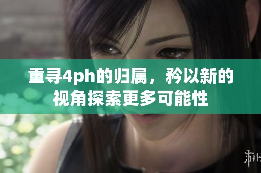 重寻4ph的归属，矜以新的视角探索更多可能性