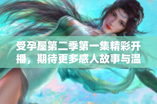 受孕屋第二季第一集精彩开播，期待更多感人故事与温暖瞬间！