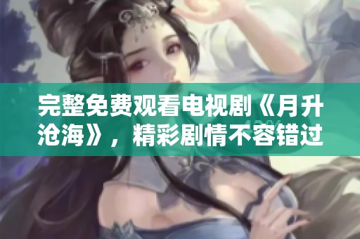 完整免费观看电视剧《月升沧海》，精彩剧情不容错过！