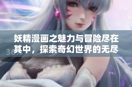 妖精漫画之魅力与冒险尽在其中，探索奇幻世界的无尽乐趣