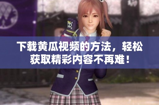 下载黄瓜视频的方法，轻松获取精彩内容不再难！