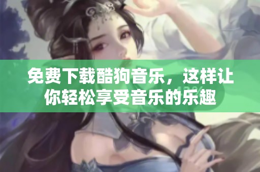 免费下载酷狗音乐，这样让你轻松享受音乐的乐趣
