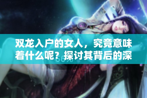 双龙入户的女人，究竟意味着什么呢？探讨其背后的深刻含义与象征。