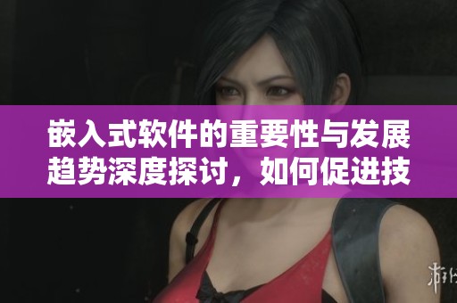 嵌入式软件的重要性与发展趋势深度探讨，如何促进技术的创新与应用