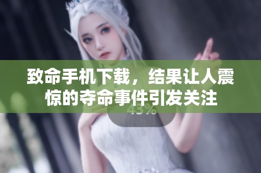 致命手机下载，结果让人震惊的夺命事件引发关注