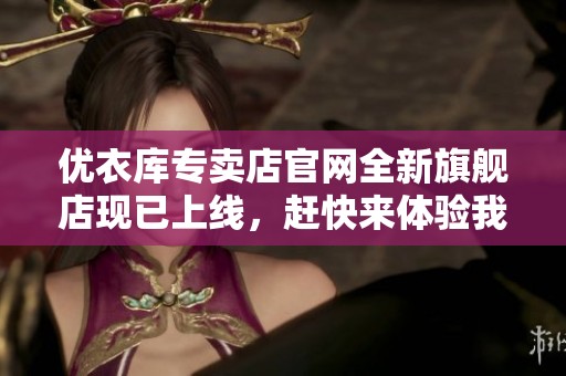 优衣库专卖店官网全新旗舰店现已上线，赶快来体验我们的优质服装吧