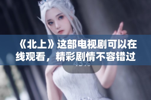 《北上》这部电视剧可以在线观看，精彩剧情不容错过，快来体验吧