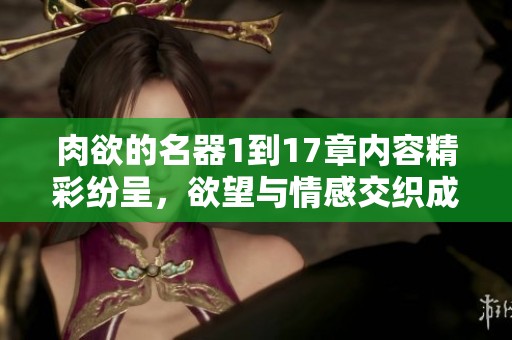 肉欲的名器1到17章内容精彩纷呈，欲望与情感交织成故事的主线。