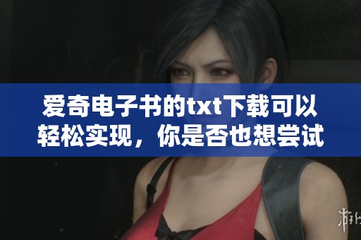 爱奇电子书的txt下载可以轻松实现，你是否也想尝试一下呢