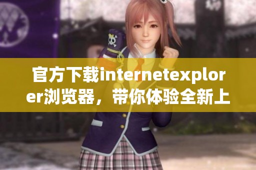 官方下载internetexplorer浏览器，带你体验全新上网方式与流畅冲浪快感