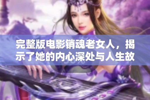 完整版电影销魂老女人，揭示了她的内心深处与人生故事