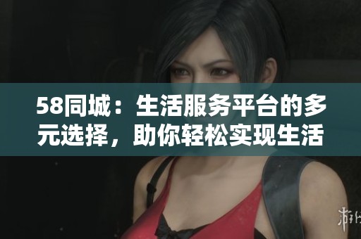 58同城：生活服务平台的多元选择，助你轻松实现生活需求