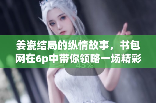 姜瓷结局的纵情故事，书包网在6p中带你领略一场精彩纷呈的旅程。