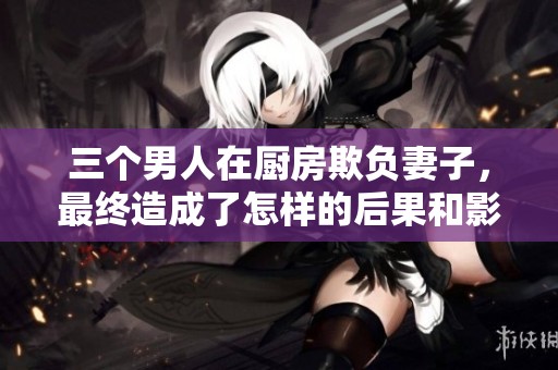 三个男人在厨房欺负妻子，最终造成了怎样的后果和影响呢