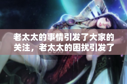 老太太的事情引发了大家的关注，老太太的困扰引发了社会的讨论。
