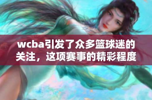 wcba引发了众多篮球迷的关注，这项赛事的精彩程度不容小觑