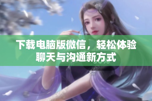 下载电脑版微信，轻松体验聊天与沟通新方式
