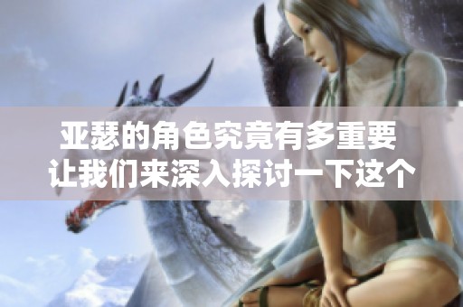 亚瑟的角色究竟有多重要 让我们来深入探讨一下这个话题