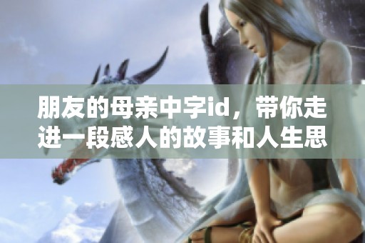 朋友的母亲中字id，带你走进一段感人的故事和人生思考