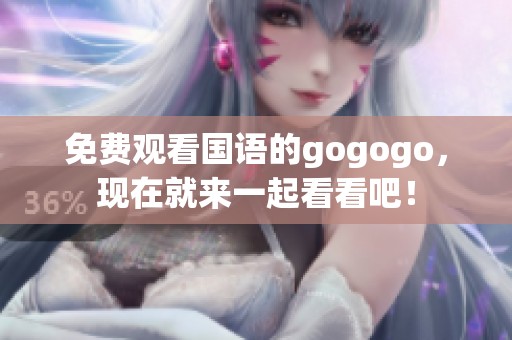 免费观看国语的gogogo，现在就来一起看看吧！
