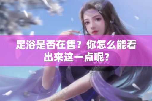 足浴是否在售？你怎么能看出来这一点呢？