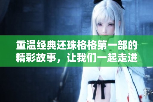 重温经典还珠格格第一部的精彩故事，让我们一起走进那个年代的情感传奇