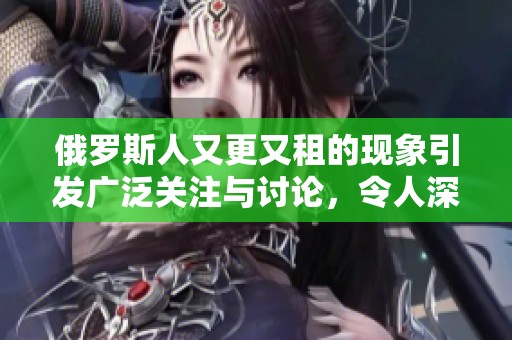 俄罗斯人又更又租的现象引发广泛关注与讨论，令人深思其背后的原因。