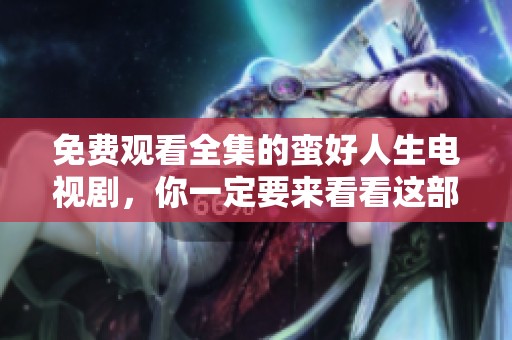 免费观看全集的蛮好人生电视剧，你一定要来看看这部作品！