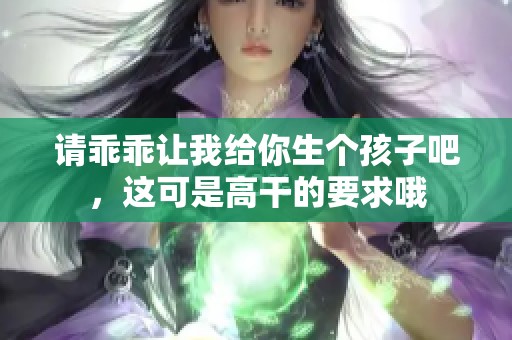 请乖乖让我给你生个孩子吧，这可是高干的要求哦