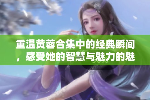 重温黄蓉合集中的经典瞬间，感受她的智慧与魅力的魅力与智慧