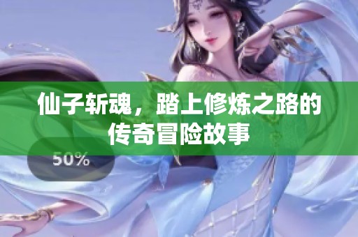 仙子斩魂，踏上修炼之路的传奇冒险故事
