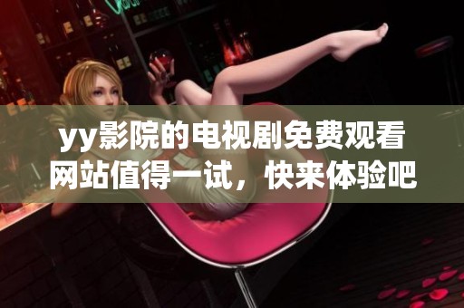 yy影院的电视剧免费观看网站值得一试，快来体验吧！