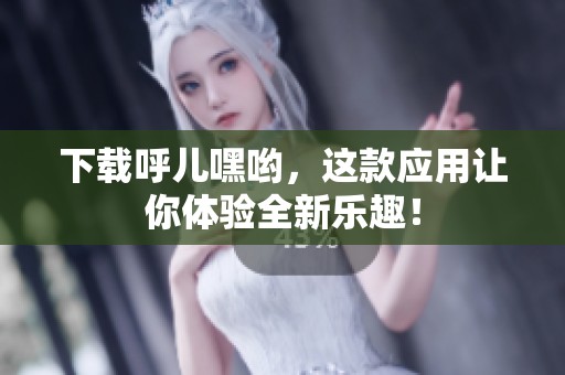 下载呼儿嘿哟，这款应用让你体验全新乐趣！