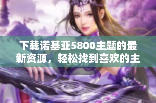 下载诺基亚5800主题的最新资源，轻松找到喜欢的主题和样式