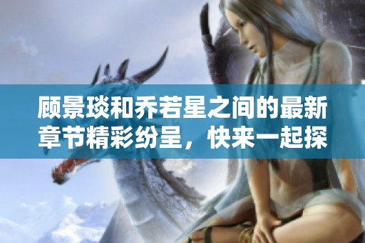 顾景琰和乔若星之间的最新章节精彩纷呈，快来一起探索吧！