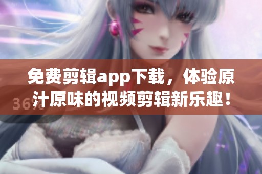 免费剪辑app下载，体验原汁原味的视频剪辑新乐趣！