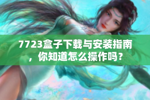 7723盒子下载与安装指南，你知道怎么操作吗？