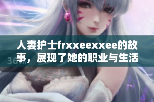 人妻护士frxxeexxee的故事，展现了她的职业与生活中的种种挑战与精彩瞬间