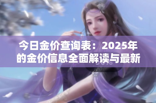 今日金价查询表：2025年的金价信息全面解读与最新动态