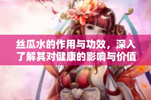 丝瓜水的作用与功效，深入了解其对健康的影响与价值