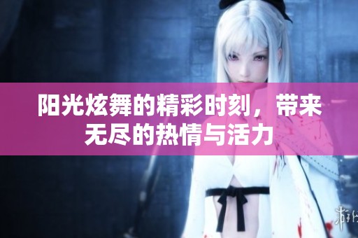 阳光炫舞的精彩时刻，带来无尽的热情与活力