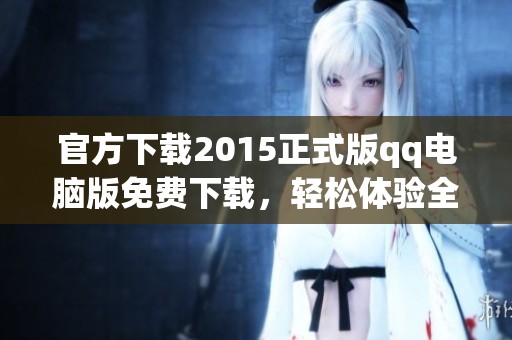 官方下载2015正式版qq电脑版免费下载，轻松体验全新功能与界面设计