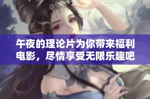 午夜的理论片为你带来福利电影，尽情享受无限乐趣吧