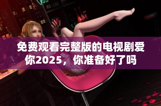免费观看完整版的电视剧爱你2025，你准备好了吗