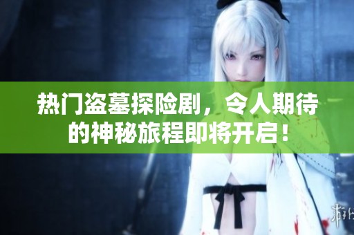 热门盗墓探险剧，令人期待的神秘旅程即将开启！