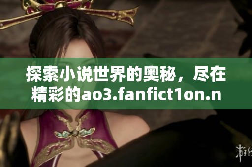 探索小说世界的奥秘，尽在精彩的ao3.fanfict1on.net官方网站上